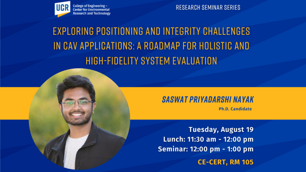 UCR College of Engineering – Center for Environmental Research and Technology Research Seminar Series poster. Title: 'Exploring Positioning and Integrity Challenges in CAV Applications: A Roadmap for Holistic and High-Fidelity System Evaluation.' Featuring Saswat Priyadarshi Nayak, Packard Postdoctoral Fellowship Candidate. Event date: Tuesday, August 19. Lunch: 11:30 am – 12:00 pm. Seminar: 12:00 pm – 1:00 pm. Hybrid format: CE-CERT, Room 105 and Zoom. Poster has a blue and yellow design with a headshot of